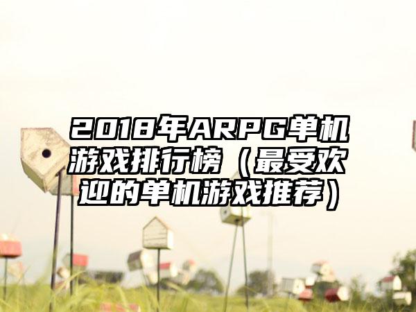 2018年ARPG单机游戏排行榜（最受欢迎的单机游戏推荐）