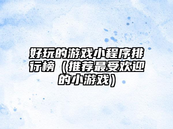 好玩的游戏小程序排行榜（推荐最受欢迎的小游戏）