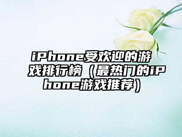 iPhone受欢迎的游戏排行榜（最热门的iPhone游戏推荐）