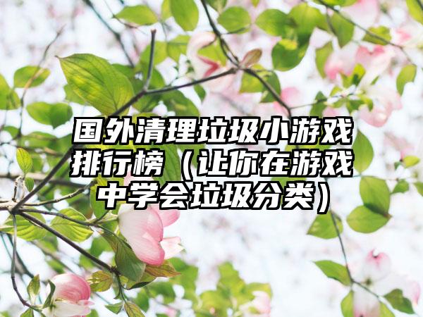 国外清理垃圾小游戏排行榜（让你在游戏中学会垃圾分类）