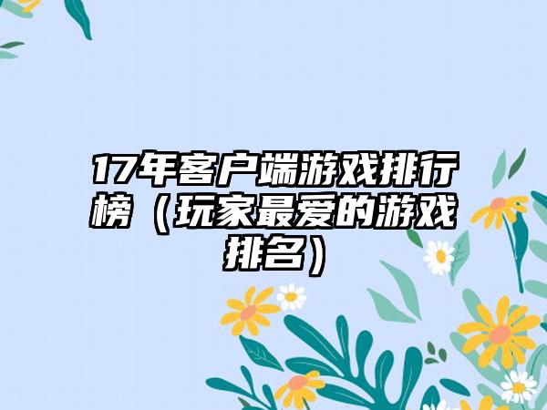 17年客户端游戏排行榜（玩家最爱的游戏排名）