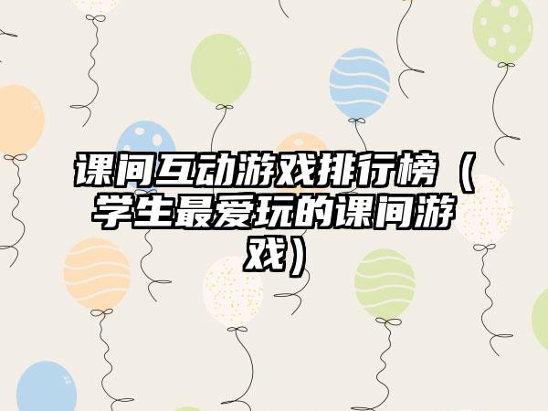 课间互动游戏排行榜（学生最爱玩的课间游戏）