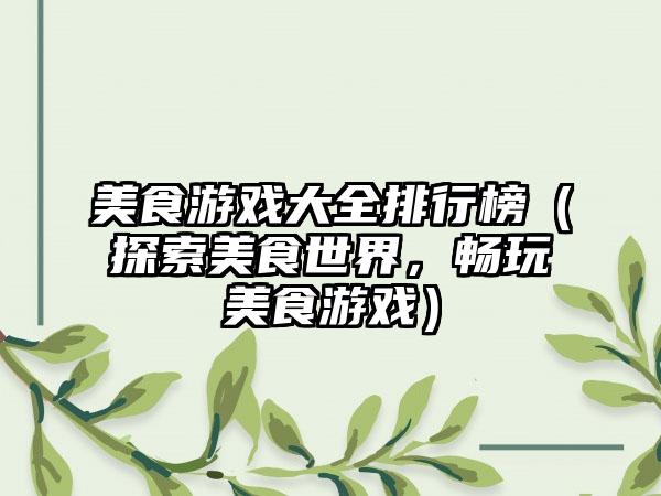 美食游戏大全排行榜（探索美食世界，畅玩美食游戏）