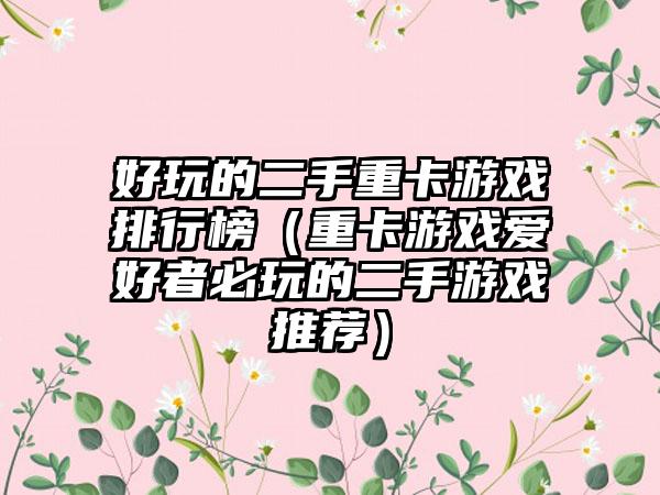 好玩的二手重卡游戏排行榜（重卡游戏爱好者必玩的二手游戏推荐）