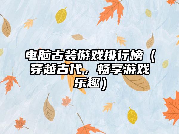电脑古装游戏排行榜（穿越古代，畅享游戏乐趣）