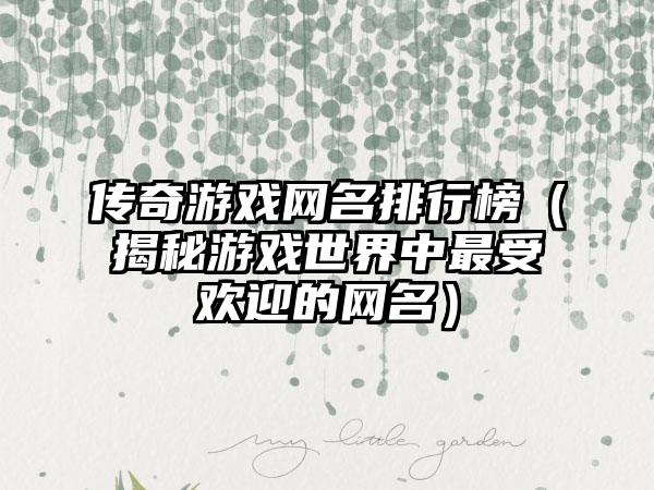 传奇游戏网名排行榜（揭秘游戏世界中最受欢迎的网名）
