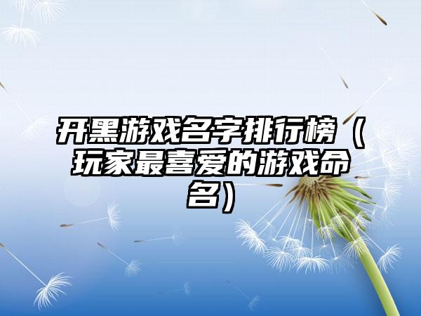 开黑游戏名字排行榜（玩家最喜爱的游戏命名）