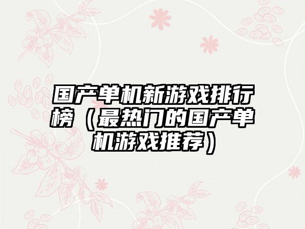 国产单机新游戏排行榜（最热门的国产单机游戏推荐）
