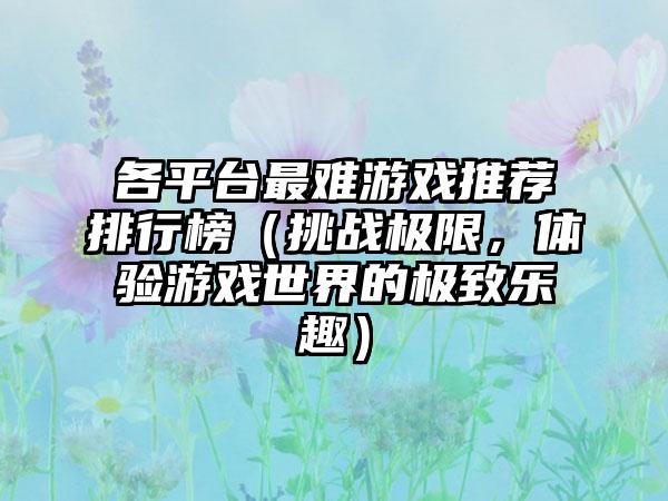 各平台最难游戏推荐排行榜（挑战极限，体验游戏世界的极致乐趣）