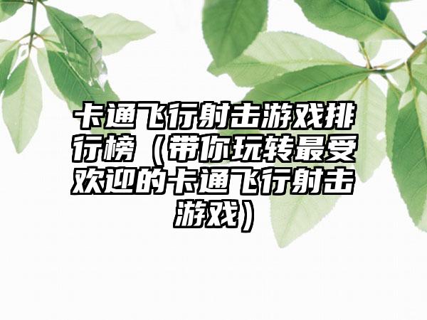 卡通飞行射击游戏排行榜（带你玩转最受欢迎的卡通飞行射击游戏）