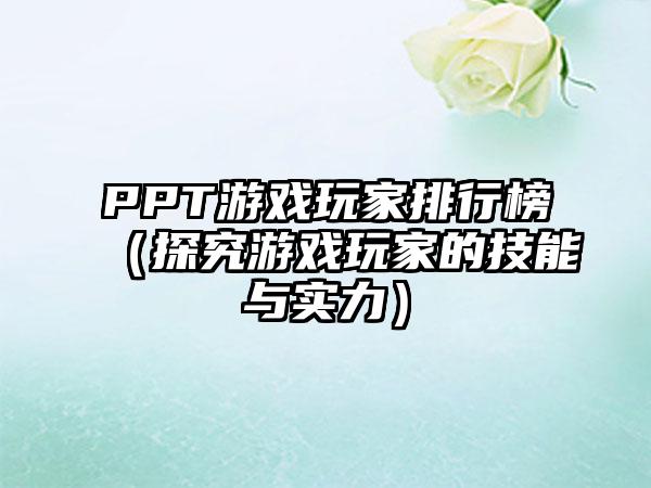 PPT游戏玩家排行榜（探究游戏玩家的技能与实力）