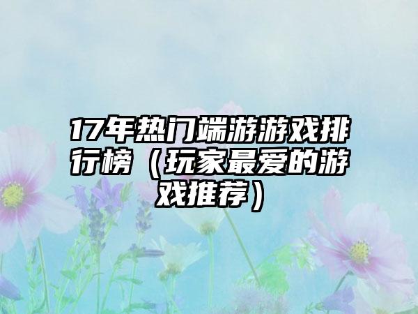 17年热门端游游戏排行榜（玩家最爱的游戏推荐）