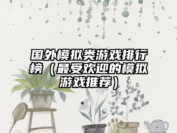国外模拟类游戏排行榜（最受欢迎的模拟游戏推荐）