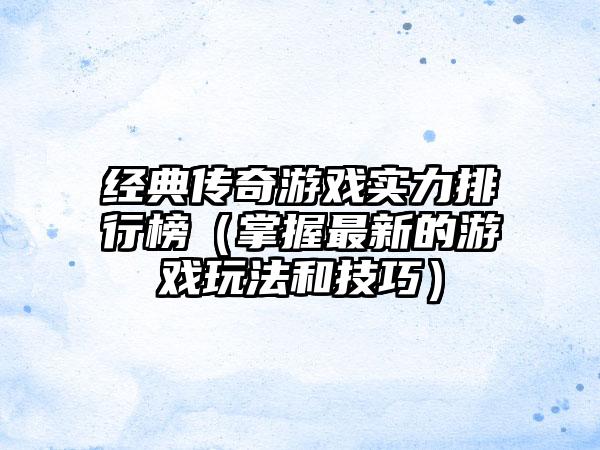 经典传奇游戏实力排行榜（掌握最新的游戏玩法和技巧）