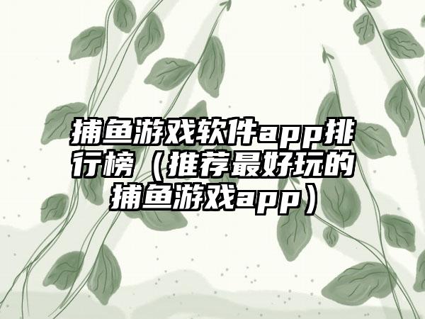 捕鱼游戏软件app排行榜（推荐最好玩的捕鱼游戏app）