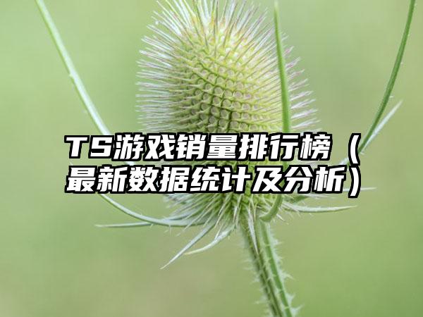 TS游戏销量排行榜（最新数据统计及分析）