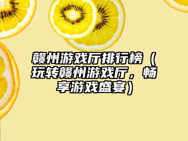赣州游戏厅排行榜（玩转赣州游戏厅，畅享游戏盛宴）