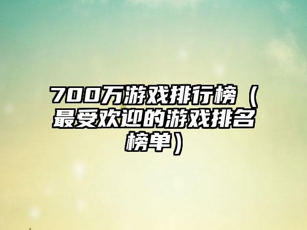 700万游戏排行榜（最受欢迎的游戏排名榜单）