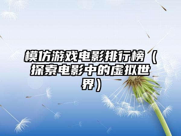 模仿游戏电影排行榜（探索电影中的虚拟世界）