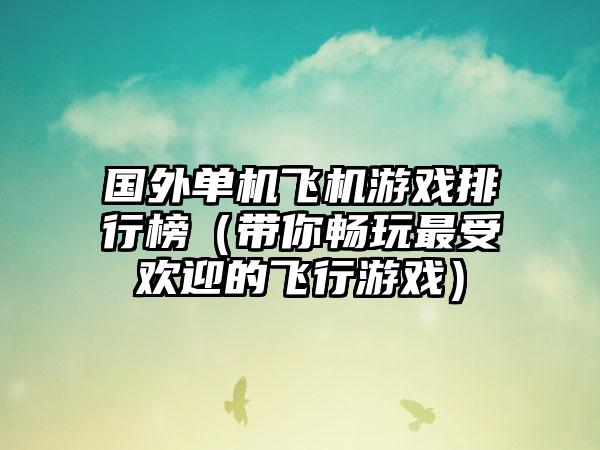 国外单机飞机游戏排行榜（带你畅玩最受欢迎的飞行游戏）