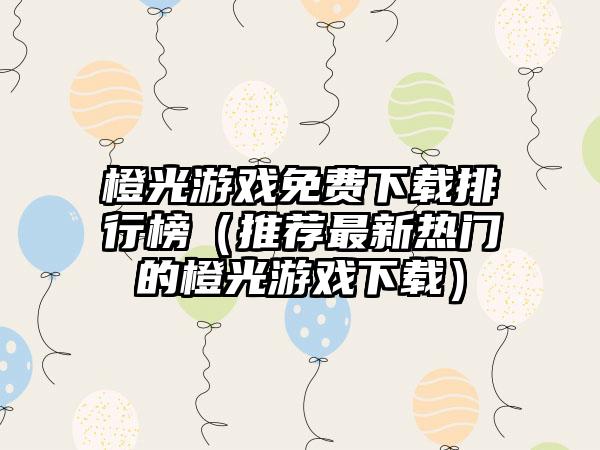 橙光游戏免费下载排行榜（推荐最新热门的橙光游戏下载）
