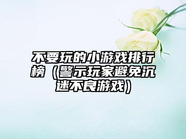 不要玩的小游戏排行榜（警示玩家避免沉迷不良游戏）
