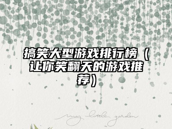 搞笑大型游戏排行榜（让你笑翻天的游戏推荐）