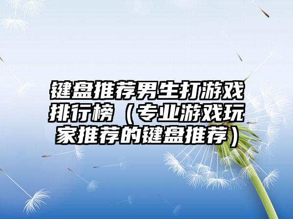 键盘推荐男生打游戏排行榜（专业游戏玩家推荐的键盘推荐）