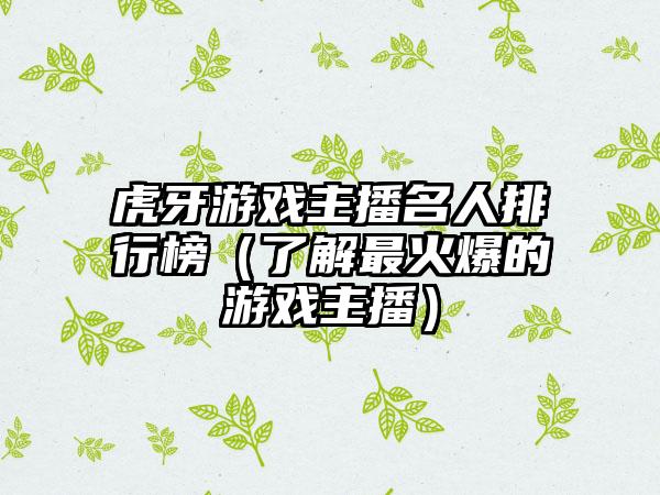 虎牙游戏主播名人排行榜（了解最火爆的游戏主播）