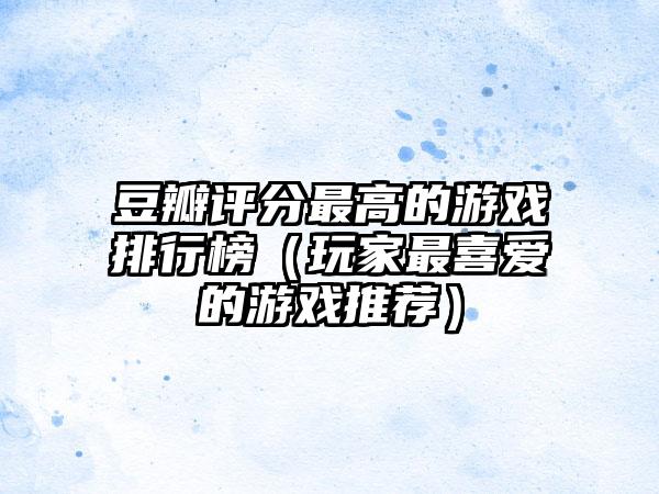 豆瓣评分最高的游戏排行榜（玩家最喜爱的游戏推荐）
