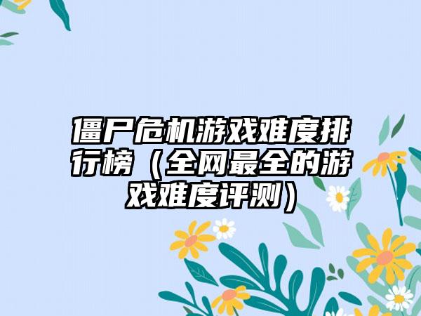 僵尸危机游戏难度排行榜（全网最全的游戏难度评测）