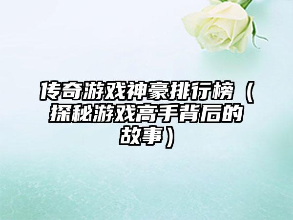 传奇游戏神豪排行榜（探秘游戏高手背后的故事）