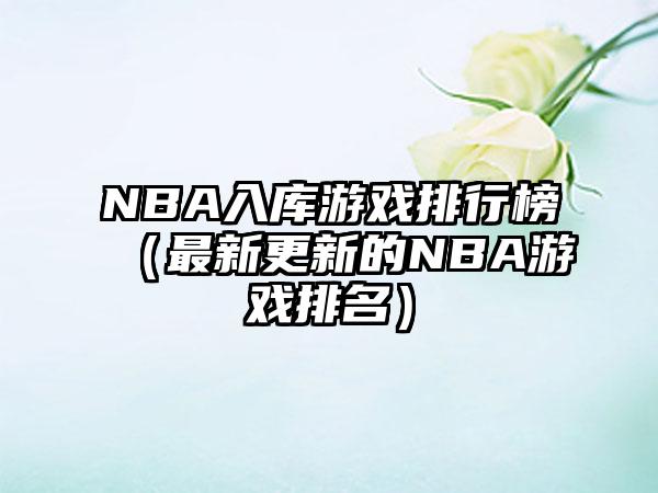 NBA入库游戏排行榜（最新更新的NBA游戏排名）