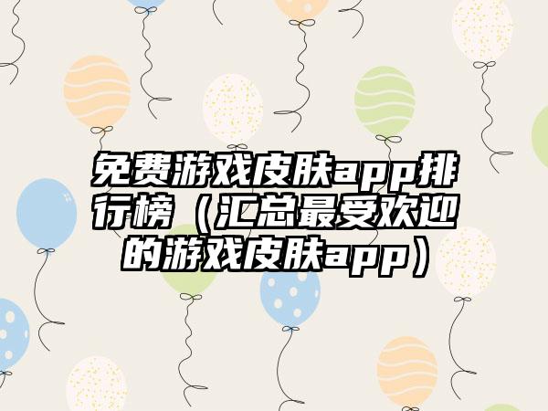 免费游戏皮肤app排行榜（汇总最受欢迎的游戏皮肤app）