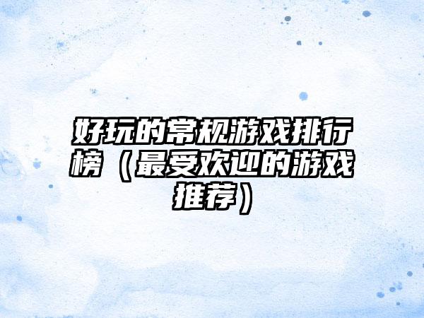好玩的常规游戏排行榜（最受欢迎的游戏推荐）