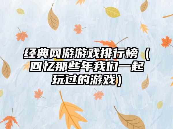 经典网游游戏排行榜（回忆那些年我们一起玩过的游戏）