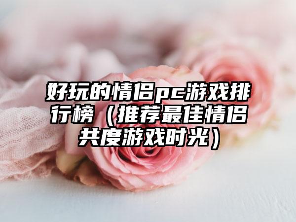 好玩的情侣pc游戏排行榜（推荐最佳情侣共度游戏时光）