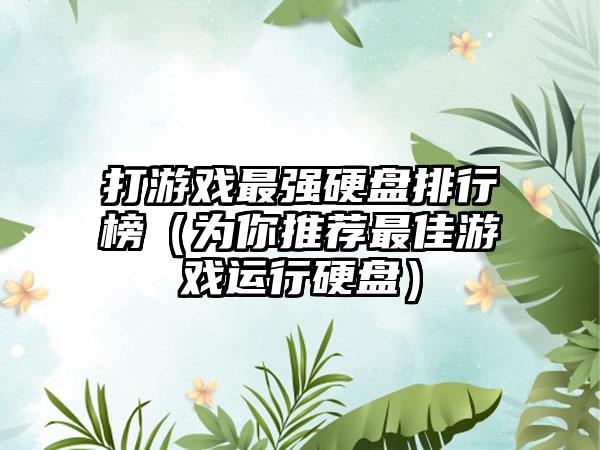 打游戏最强硬盘排行榜（为你推荐最佳游戏运行硬盘）
