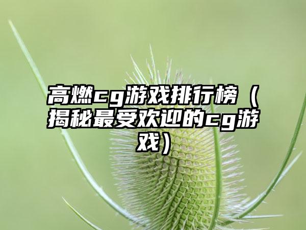 高燃cg游戏排行榜（揭秘最受欢迎的cg游戏）