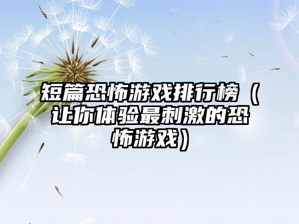 短篇恐怖游戏排行榜（让你体验最刺激的恐怖游戏）