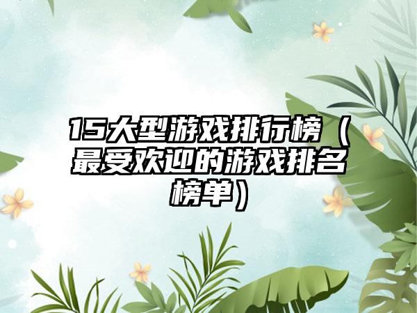 15大型游戏排行榜（最受欢迎的游戏排名榜单）
