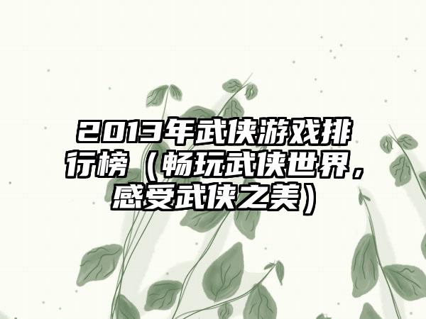 2013年武侠游戏排行榜（畅玩武侠世界，感受武侠之美）