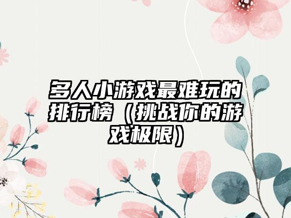 多人小游戏最难玩的排行榜（挑战你的游戏极限）