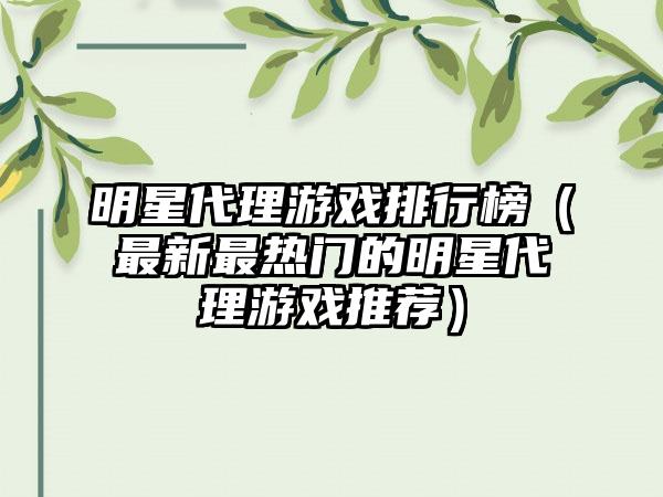 明星代理游戏排行榜（最新最热门的明星代理游戏推荐）