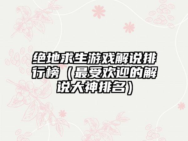 绝地求生游戏解说排行榜（最受欢迎的解说大神排名）