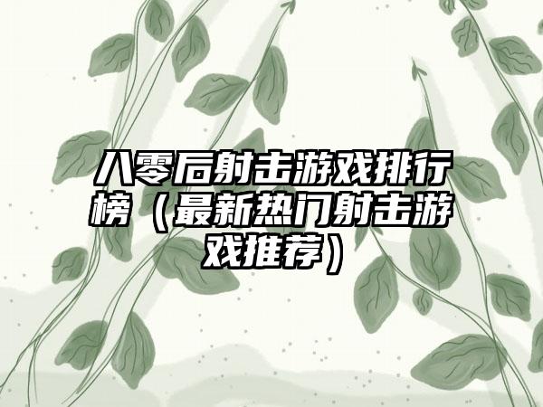 八零后射击游戏排行榜（最新热门射击游戏推荐）