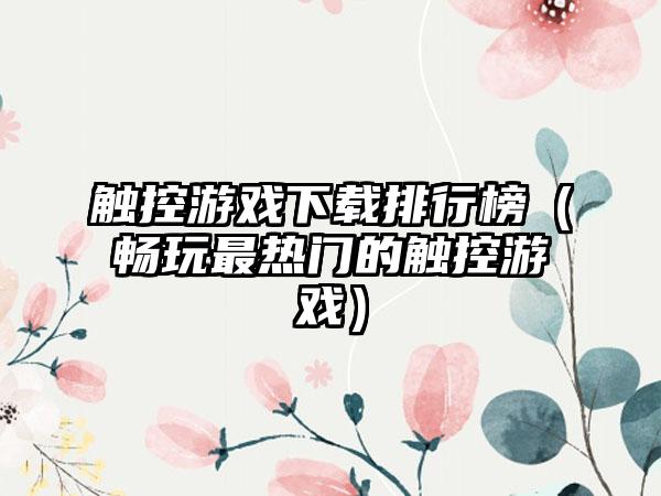 触控游戏下载排行榜（畅玩最热门的触控游戏）