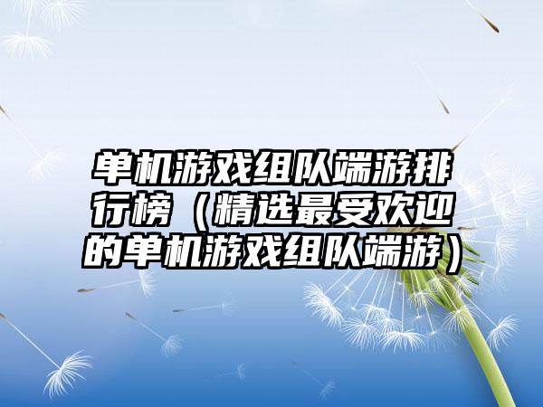 单机游戏组队端游排行榜（精选最受欢迎的单机游戏组队端游）