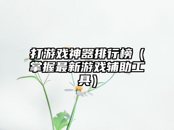 打游戏神器排行榜（掌握最新游戏辅助工具）
