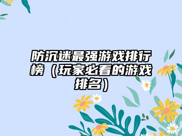 防沉迷最强游戏排行榜（玩家必看的游戏排名）